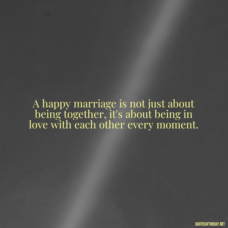 A happy marriage is not just about being together, it's about being in love with each other every moment. - Heart Touching Married Couple Husband Wife Love Quotes