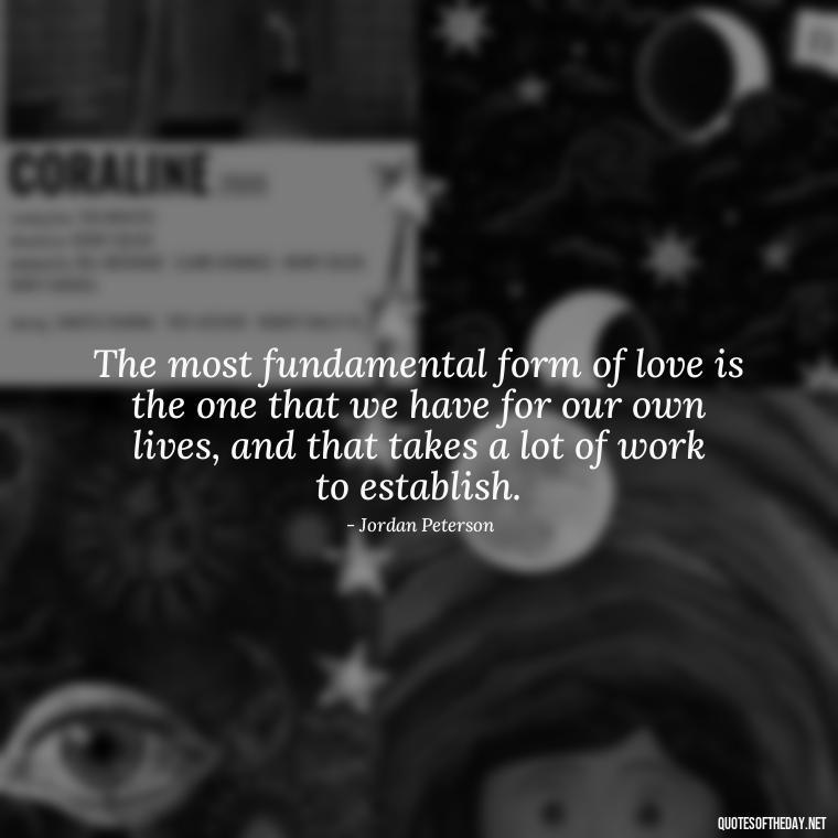 The most fundamental form of love is the one that we have for our own lives, and that takes a lot of work to establish. - Jordan Peterson Quotes On Love