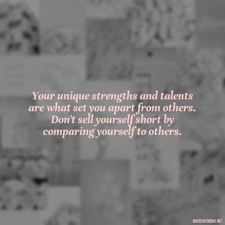 Your unique strengths and talents are what set you apart from others. Don't sell yourself short by comparing yourself to others. - Sell Yourself Short Quotes