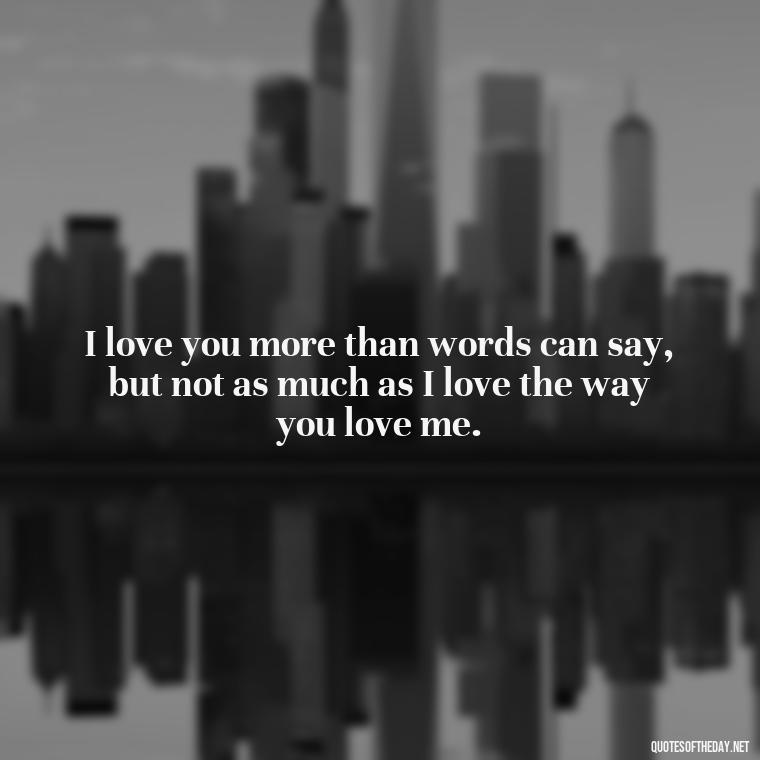 I love you more than words can say, but not as much as I love the way you love me. - I Love The Way You Love Me Quotes