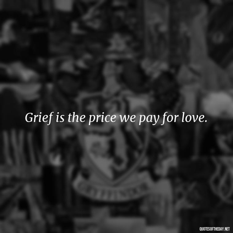 Grief is the price we pay for love. - Quotes About Passing Of A Loved One