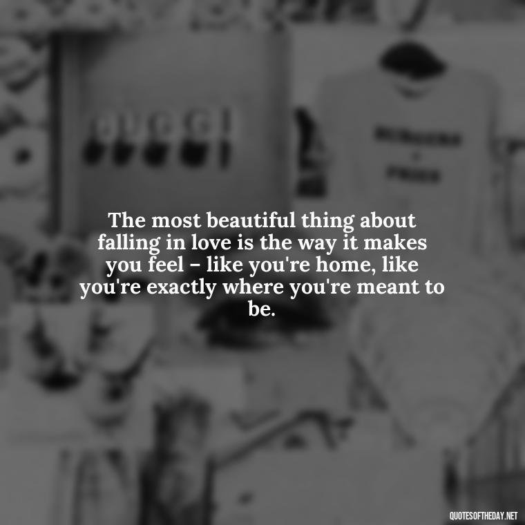 The most beautiful thing about falling in love is the way it makes you feel – like you're home, like you're exactly where you're meant to be. - Falling In Love With Your Friend Quotes