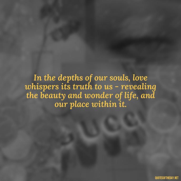 In the depths of our souls, love whispers its truth to us - revealing the beauty and wonder of life, and our place within it. - Carl Jung On Love Quotes