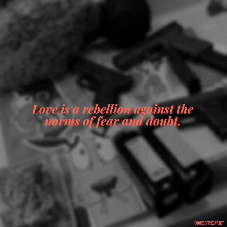 Love is a rebellion against the norms of fear and doubt. - Quotes About Taking A Risk On Love