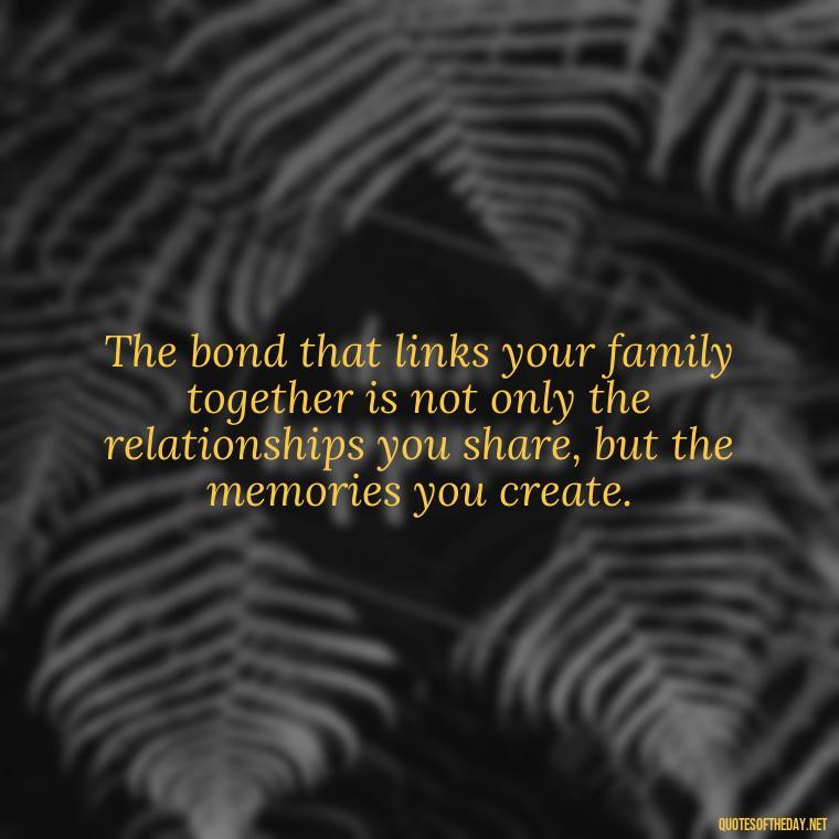 The bond that links your family together is not only the relationships you share, but the memories you create. - Love Of My Family Quotes