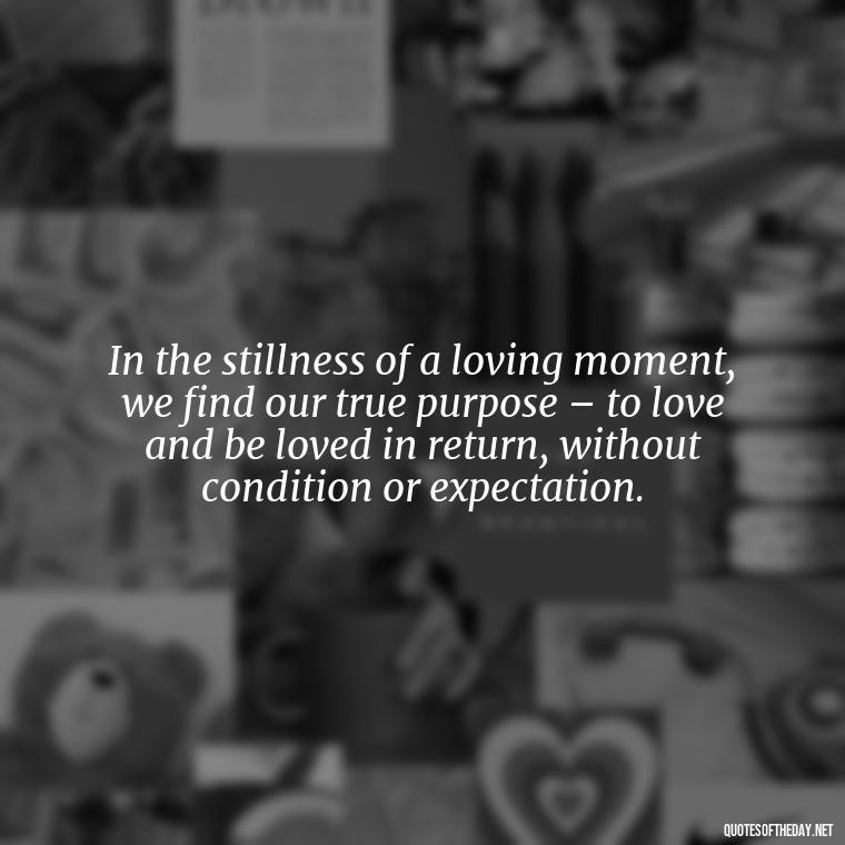 In the stillness of a loving moment, we find our true purpose – to love and be loved in return, without condition or expectation. - Love Quotes From Classic Literature