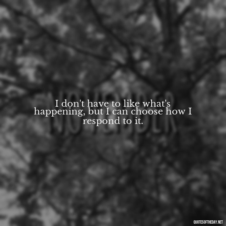 I don't have to like what's happening, but I can choose how I respond to it. - Pain Quotes Short