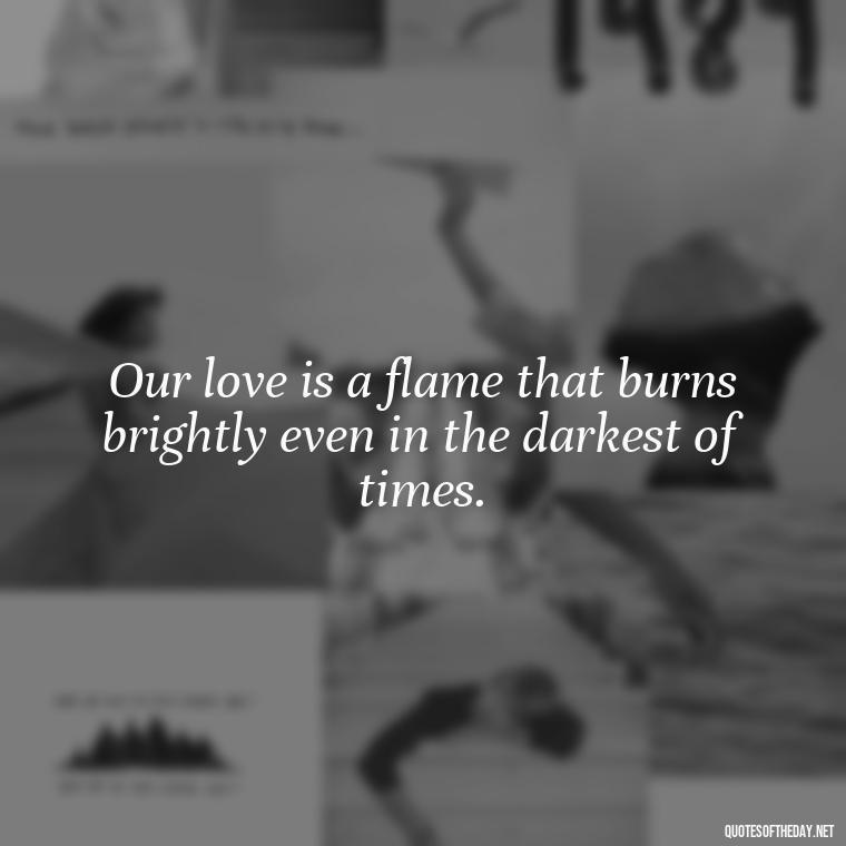 Our love is a flame that burns brightly even in the darkest of times. - Missing Someone You Love Quotes