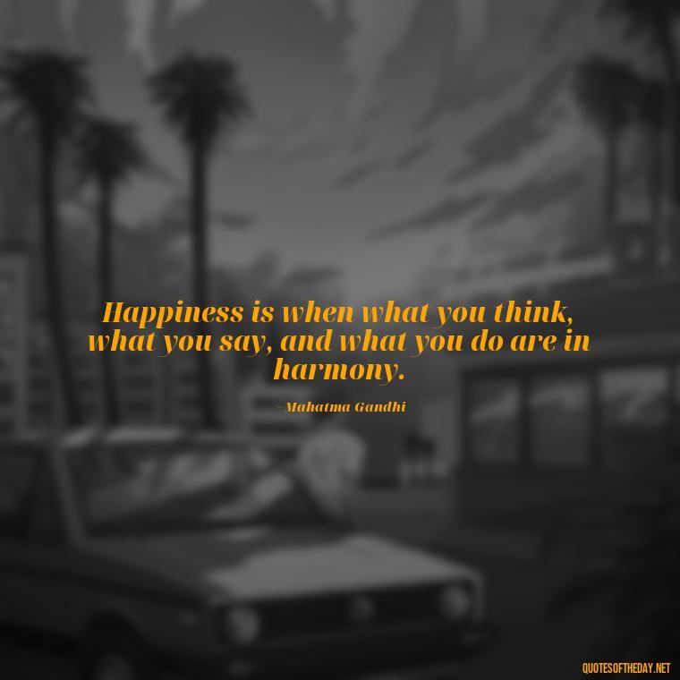 Happiness is when what you think, what you say, and what you do are in harmony. - Happiness And Love Quotes