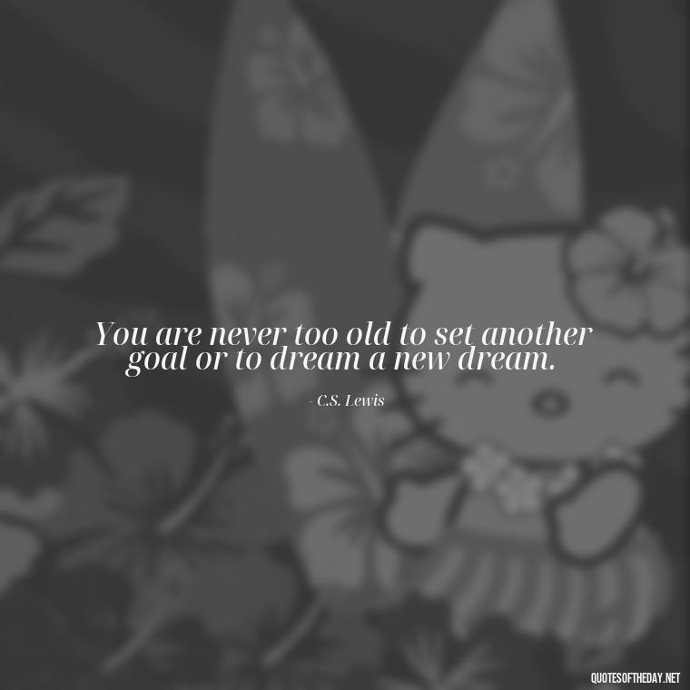 You are never too old to set another goal or to dream a new dream. - Cute Short Positive Quotes