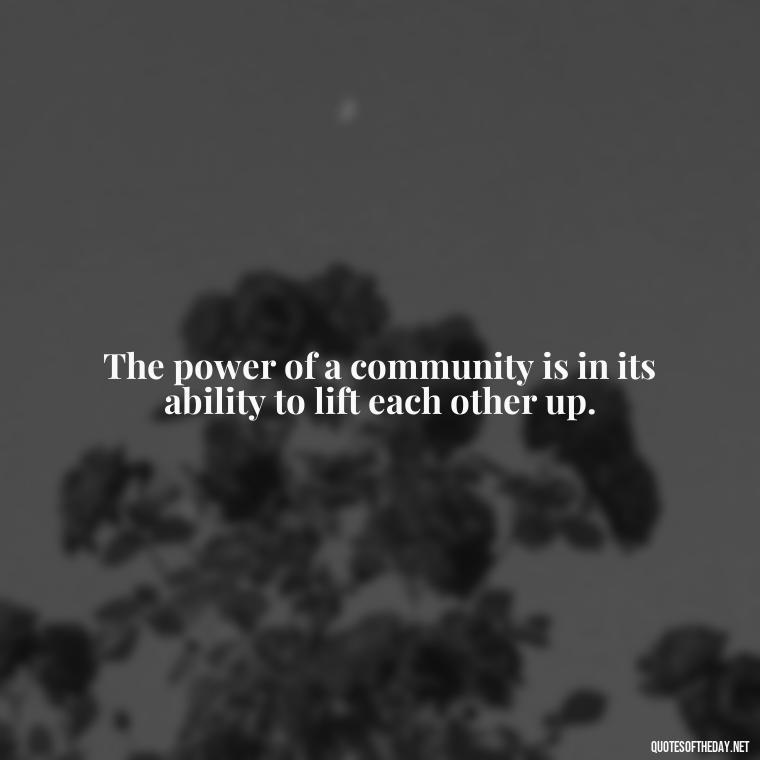 The power of a community is in its ability to lift each other up. - Short Quotes About Community