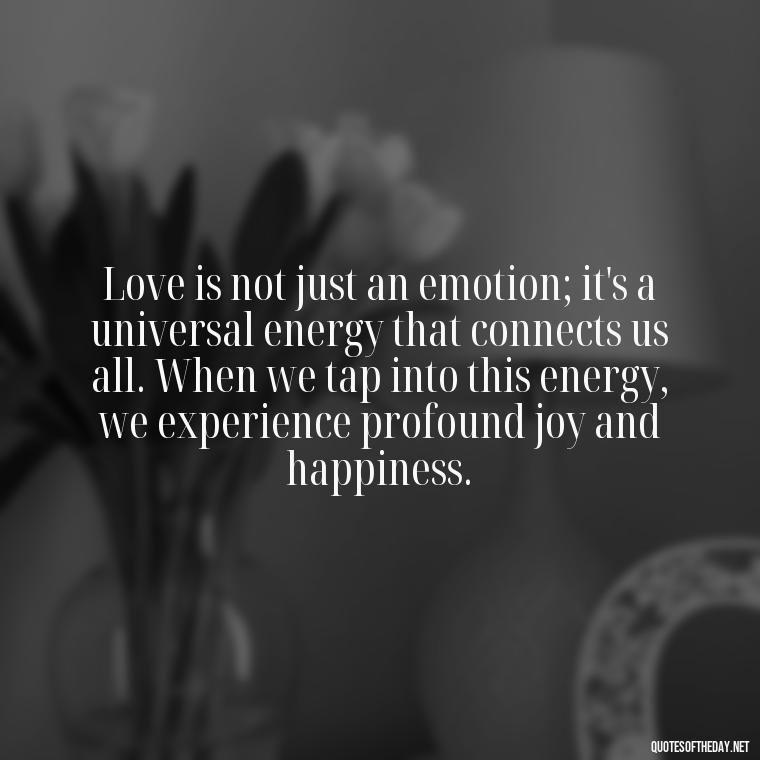 Love is not just an emotion; it's a universal energy that connects us all. When we tap into this energy, we experience profound joy and happiness. - Energy And Love Quotes