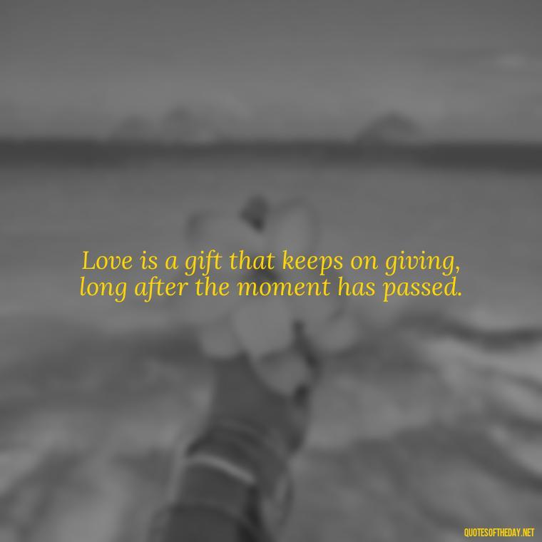 Love is a gift that keeps on giving, long after the moment has passed. - Love Gift Quotes