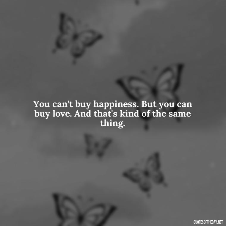 You can't buy happiness. But you can buy love. And that's kind of the same thing. - Believe In Love Quotes