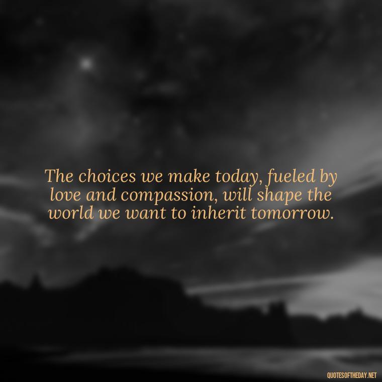 The choices we make today, fueled by love and compassion, will shape the world we want to inherit tomorrow. - Quotes About Love And The Future