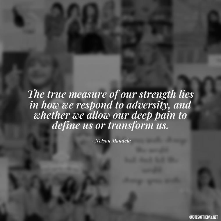 The true measure of our strength lies in how we respond to adversity, and whether we allow our deep pain to define us or transform us. - Deep Pain Love Quotes