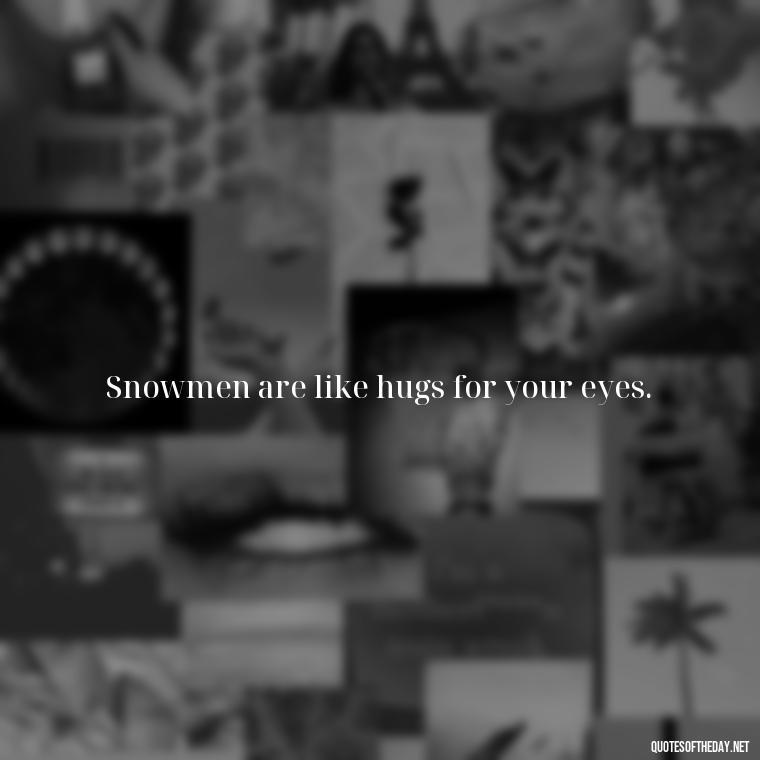 Snowmen are like hugs for your eyes. - Cute Short Snowman Quotes