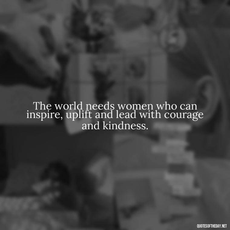 The world needs women who can inspire, uplift and lead with courage and kindness. - Short Quotes About Feminism