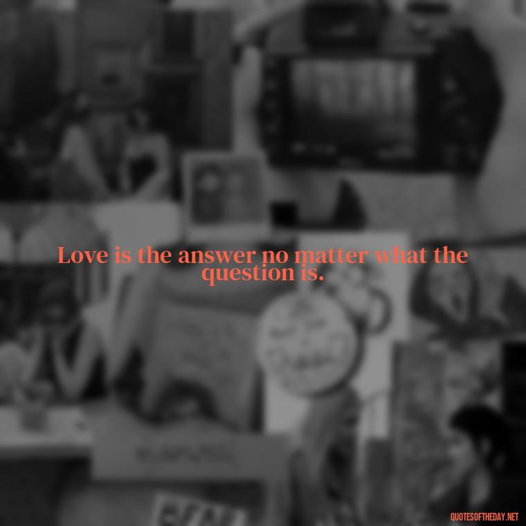 Love is the answer no matter what the question is. - Quotes For A Person You Love