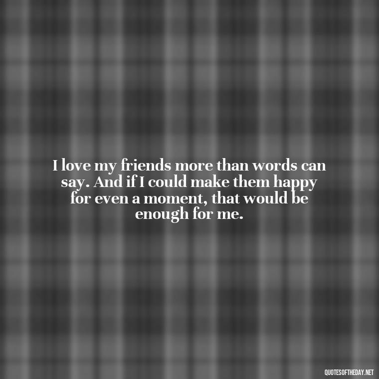 I love my friends more than words can say. And if I could make them happy for even a moment, that would be enough for me. - Friendship Turned Love Quotes