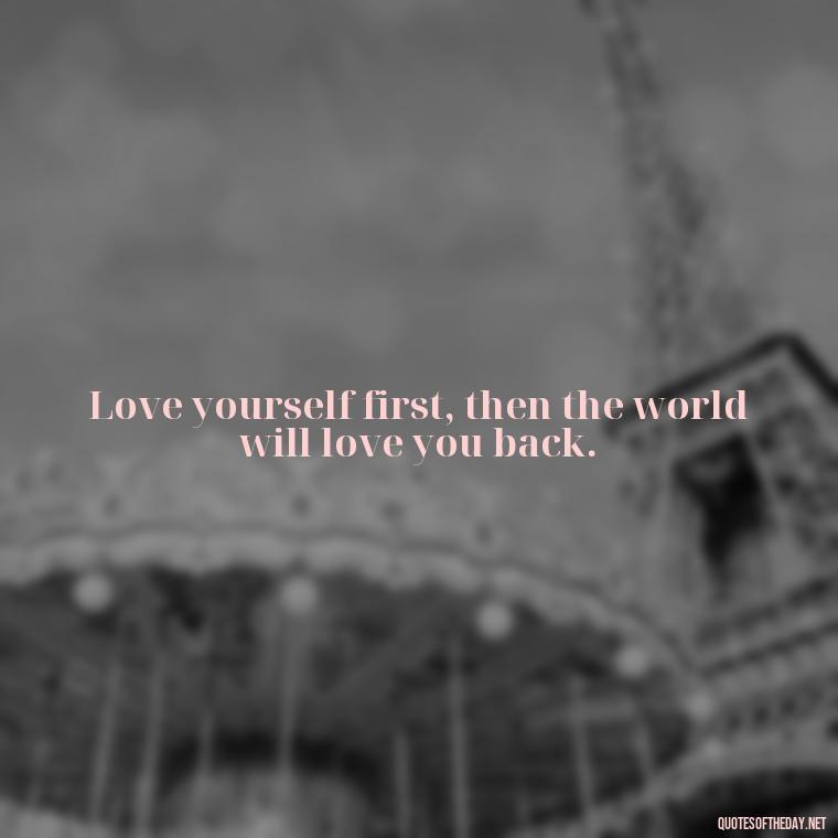 Love yourself first, then the world will love you back. - Love Your Self Quotes