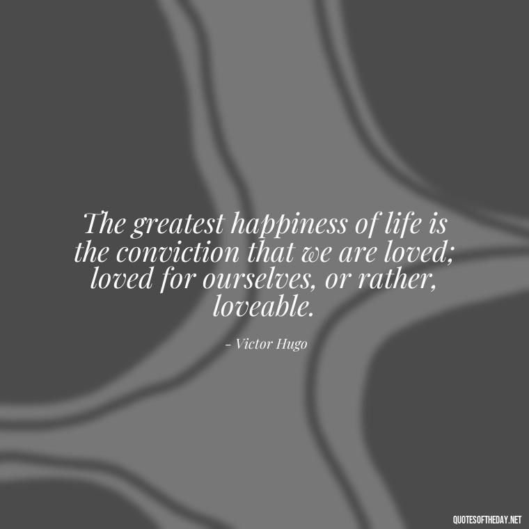 The greatest happiness of life is the conviction that we are loved; loved for ourselves, or rather, loveable. - Love Quotes Song Of Solomon