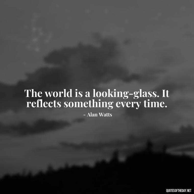 The world is a looking-glass. It reflects something every time. - Alan Watts Quotes Love