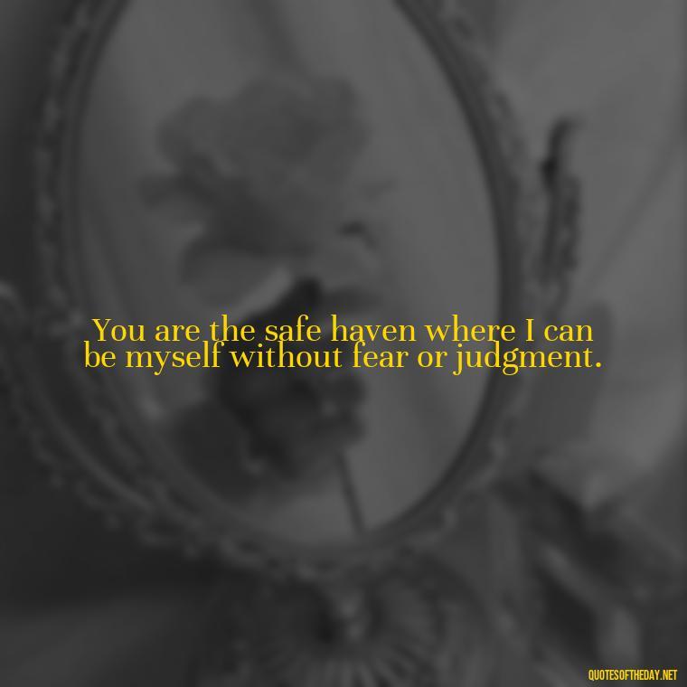 You are the safe haven where I can be myself without fear or judgment. - Love Quotes For Her To Make Her Cry