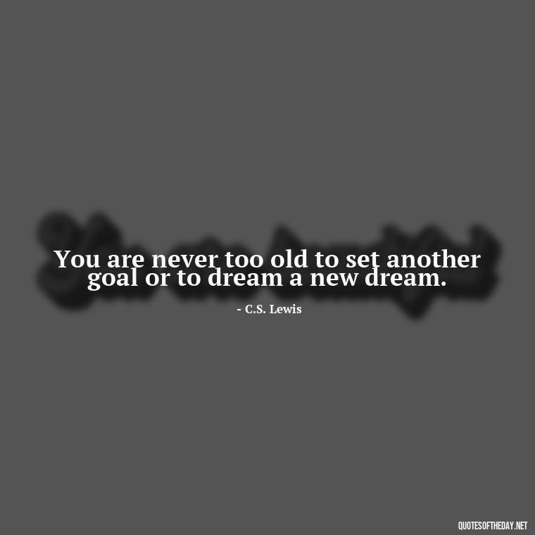 You are never too old to set another goal or to dream a new dream. - Short Best Quotes Of All Time