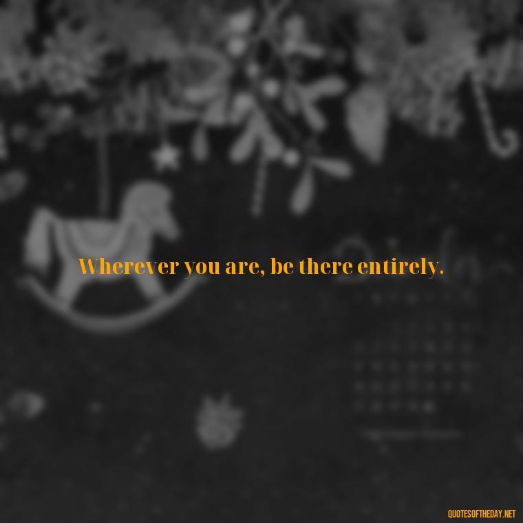 Wherever you are, be there entirely. - English Love Quotes