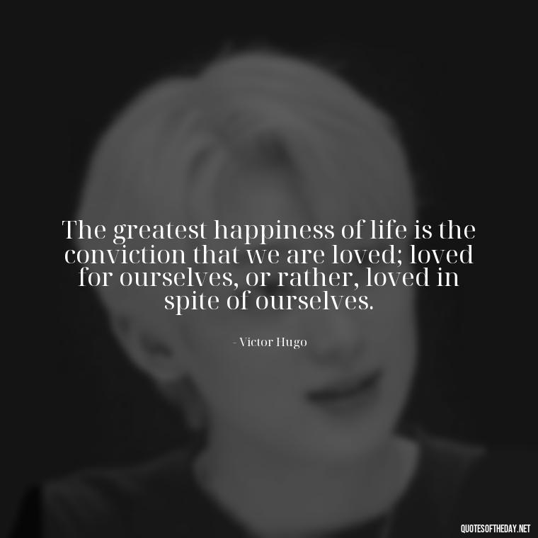 The greatest happiness of life is the conviction that we are loved; loved for ourselves, or rather, loved in spite of ourselves. - Love For A Nephew Quotes