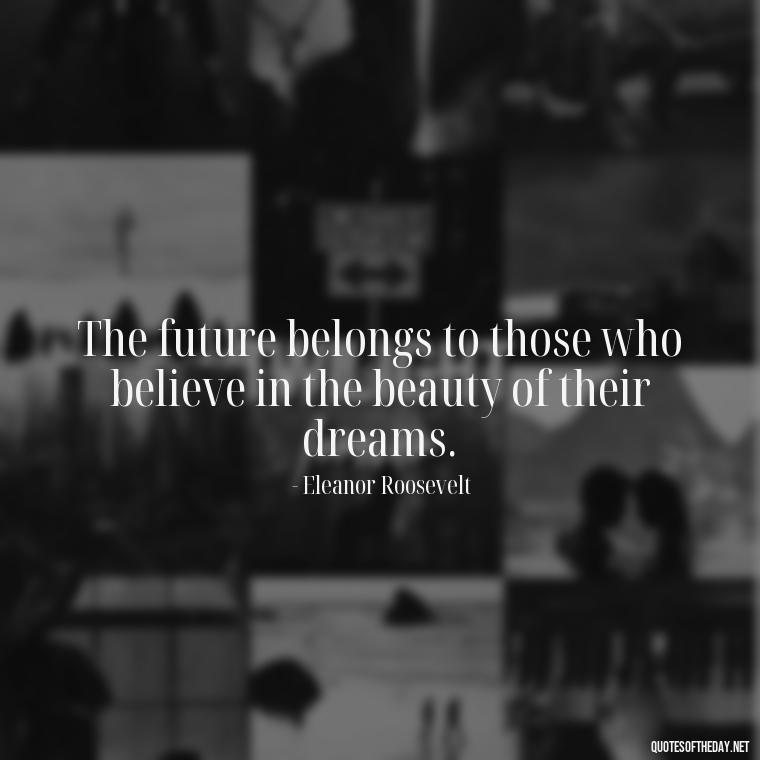 The future belongs to those who believe in the beauty of their dreams. - Daily Short Quotes