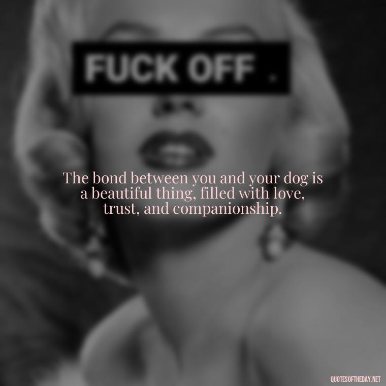 The bond between you and your dog is a beautiful thing, filled with love, trust, and companionship. - Love Your Dog Quotes