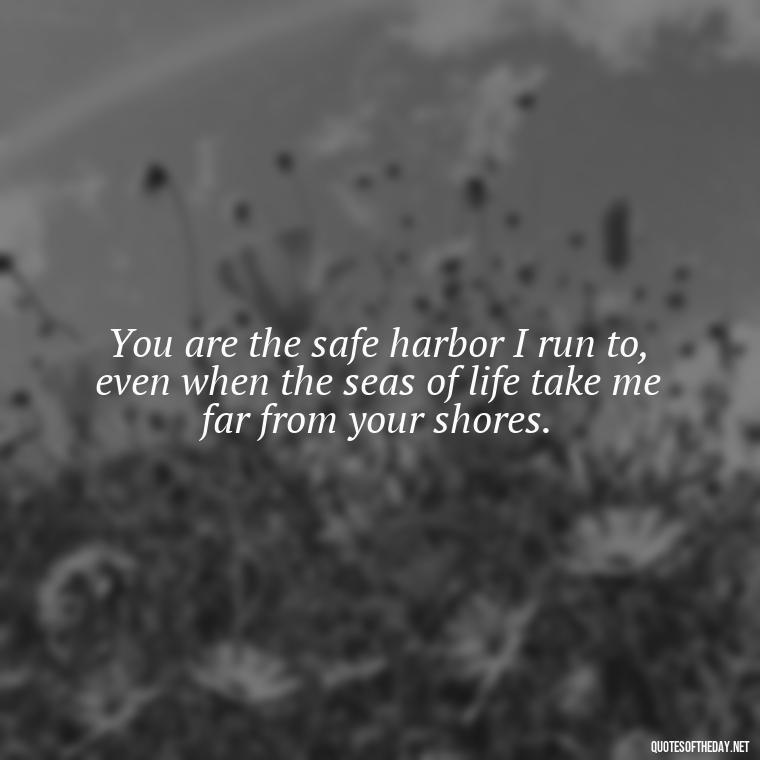 You are the safe harbor I run to, even when the seas of life take me far from your shores. - Love Quotes For Her In Long Distance Relationship