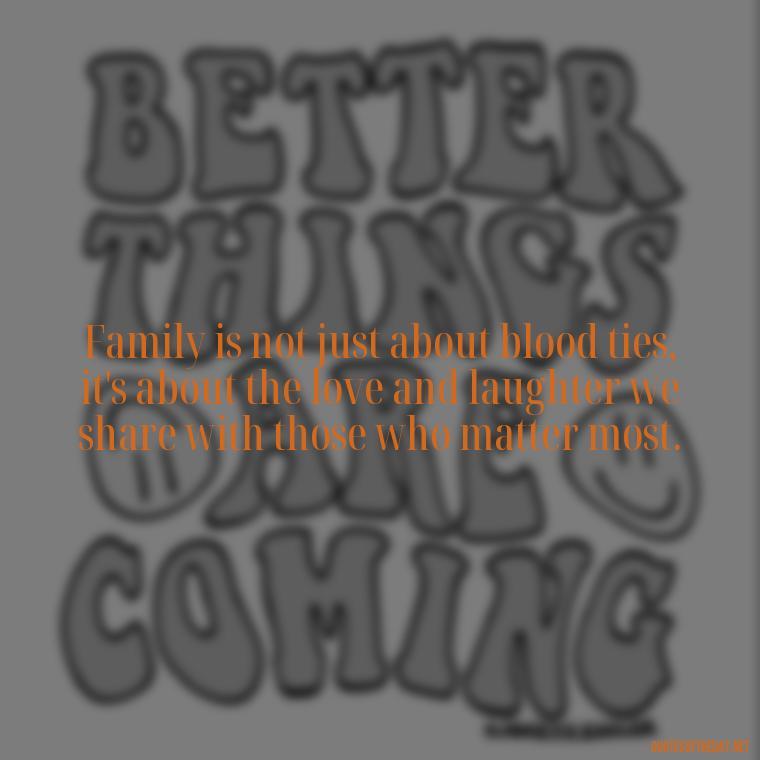 Family is not just about blood ties, it's about the love and laughter we share with those who matter most. - Quotes About Family Love And Friendship