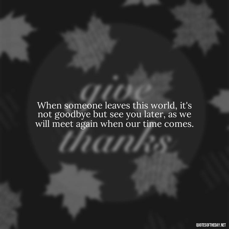 When someone leaves this world, it's not goodbye but see you later, as we will meet again when our time comes. - Quotes For Grief Of A Loved One