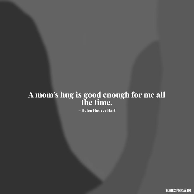 A mom's hug is good enough for me all the time. - Love My Mum Quotes