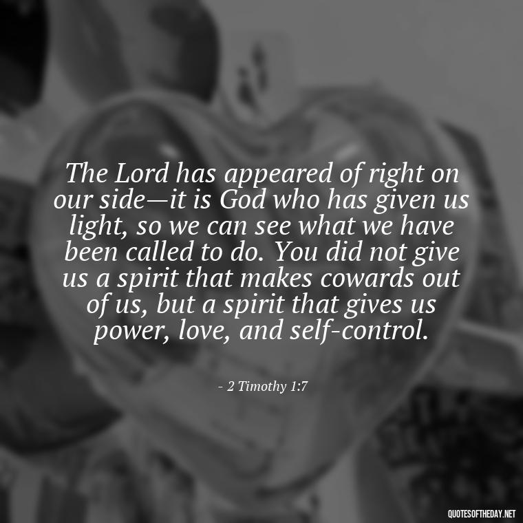 The Lord has appeared of right on our side—it is God who has given us light, so we can see what we have been called to do. You did not give us a spirit that makes cowards out of us, but a spirit that gives us power, love, and self-control. - Bible Quotes About God'S Love For Us