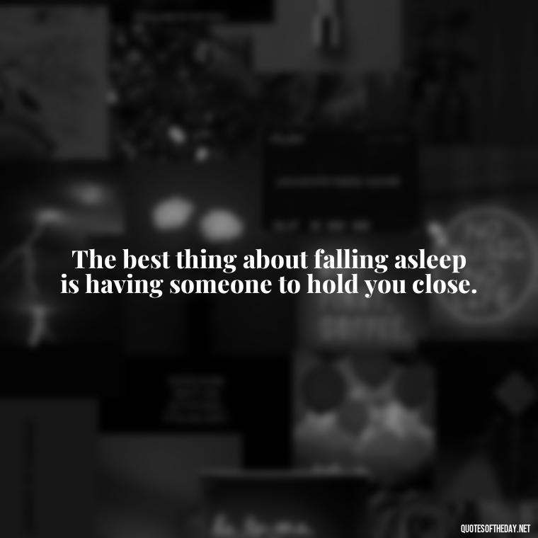 The best thing about falling asleep is having someone to hold you close. - Quotes About Sleep And Love