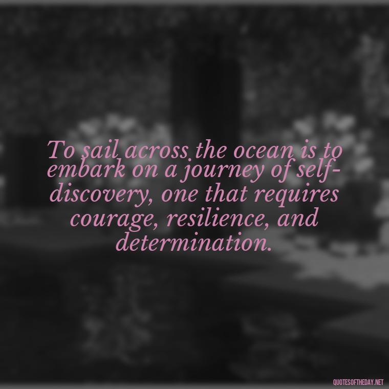 To sail across the ocean is to embark on a journey of self-discovery, one that requires courage, resilience, and determination. - Short Quotes About The Sea