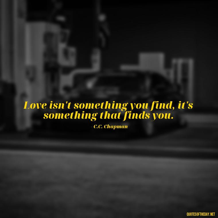 Love isn't something you find, it's something that finds you. - I Love You For Her Quotes