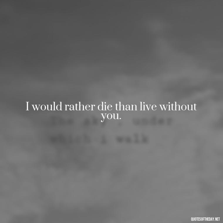 I would rather die than live without you. - Outlander Love Quotes