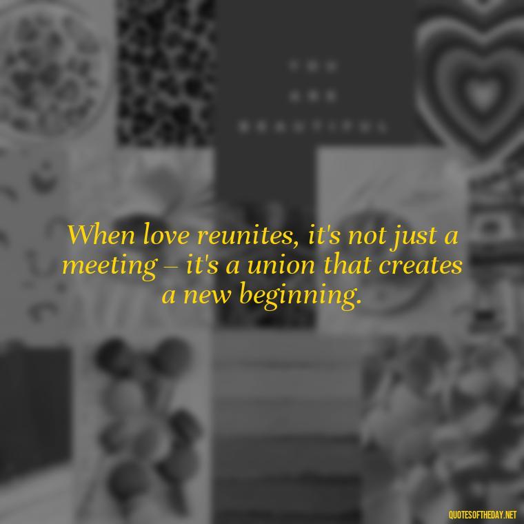 When love reunites, it's not just a meeting – it's a union that creates a new beginning. - Quotes About Love Reunited