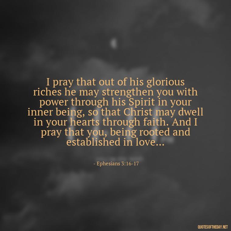 I pray that out of his glorious riches he may strengthen you with power through his Spirit in your inner being, so that Christ may dwell in your hearts through faith. And I pray that you, being rooted and established in love... - Love Is Bible Quote