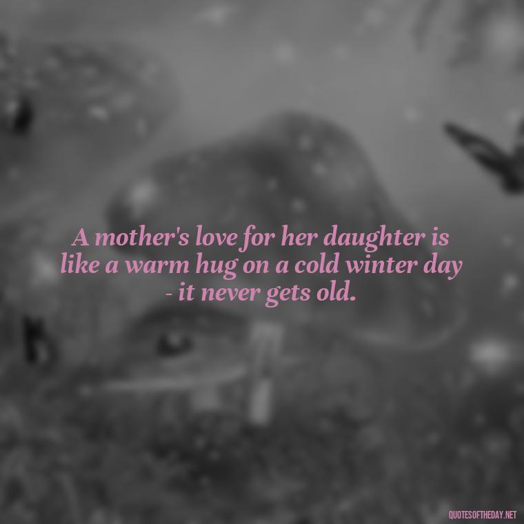 A mother's love for her daughter is like a warm hug on a cold winter day - it never gets old. - Love My Daughters Quotes