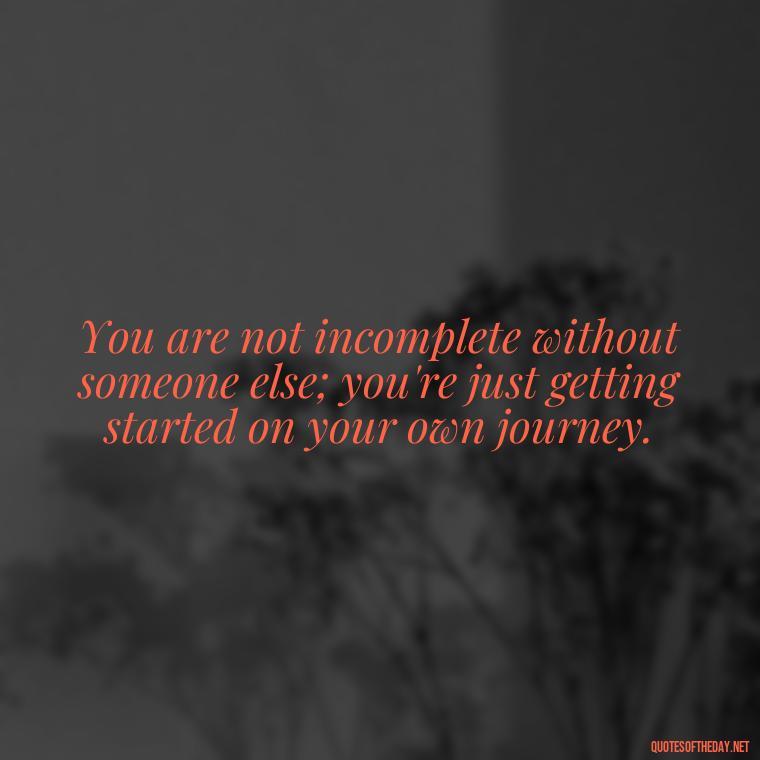 You are not incomplete without someone else; you're just getting started on your own journey. - Love Quotes For Single People