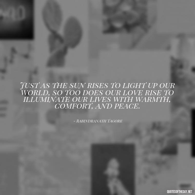 Just as the sun rises to light up our world, so too does our love rise to illuminate our lives with warmth, comfort, and peace. - Quotes About Sunrise And Love