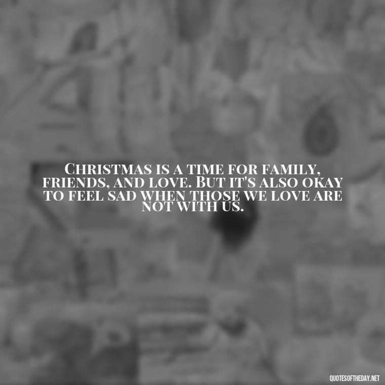 Christmas is a time for family, friends, and love. But it's also okay to feel sad when those we love are not with us. - Missing Loved Ones At Xmas Quotes