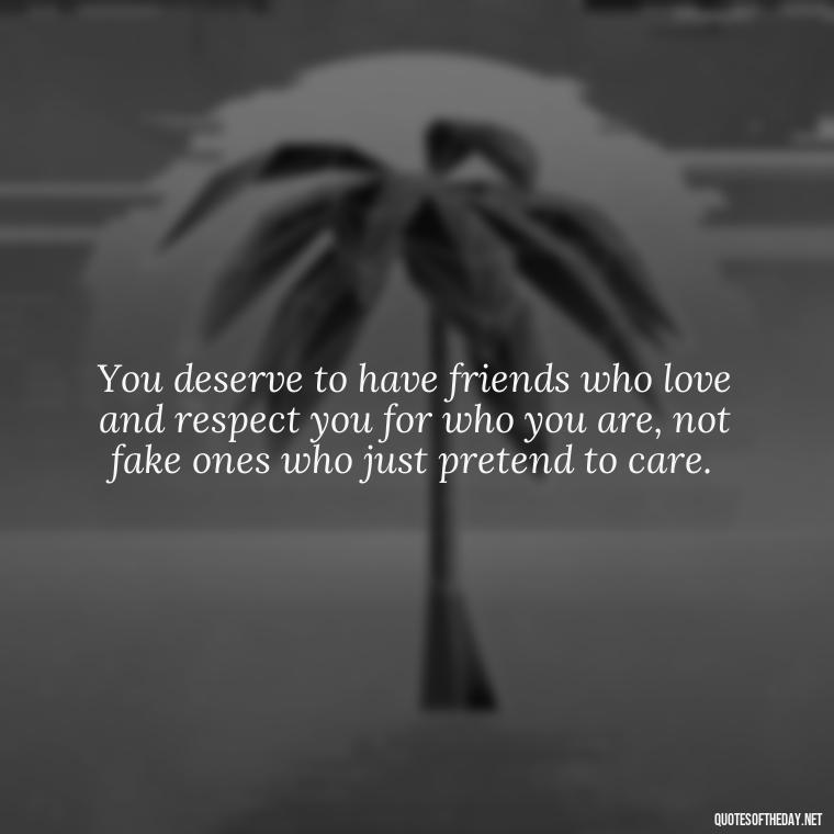 You deserve to have friends who love and respect you for who you are, not fake ones who just pretend to care. - Fake Friends Quotes Short