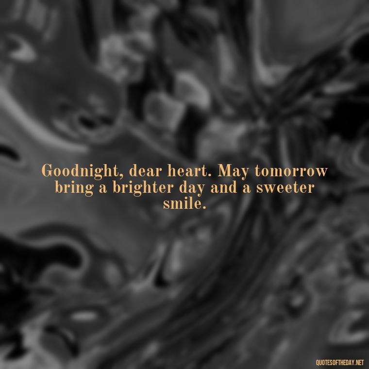 Goodnight, dear heart. May tomorrow bring a brighter day and a sweeter smile. - Short Good Night Quotes